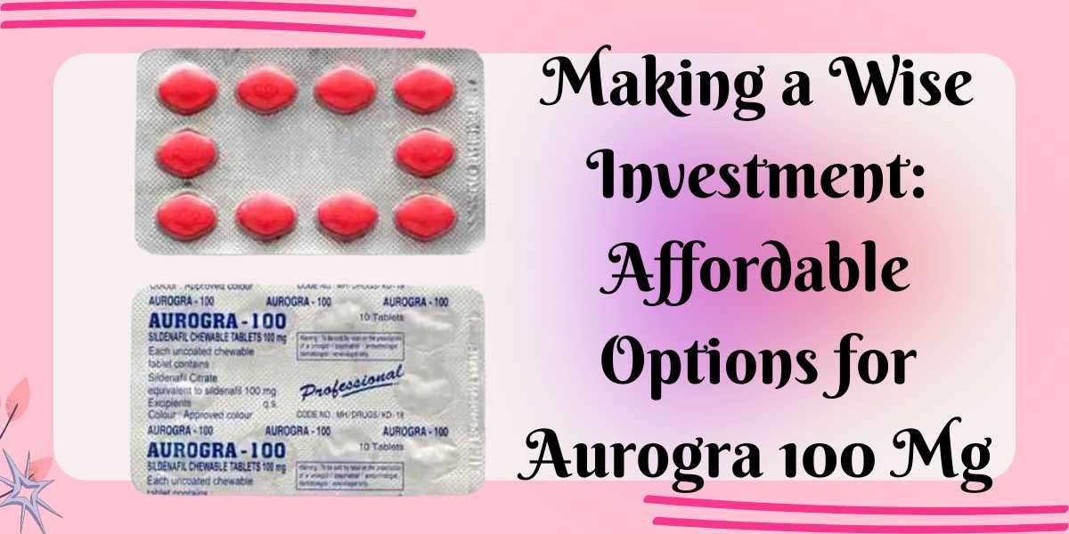Making a Wise Investment: Affordable Options for Aurogra 100 Mg