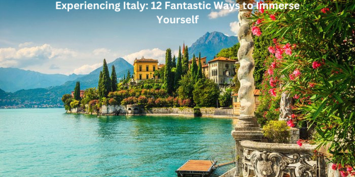 Experiencing Italy: 12 Fantastic Ways to Immerse Yourself